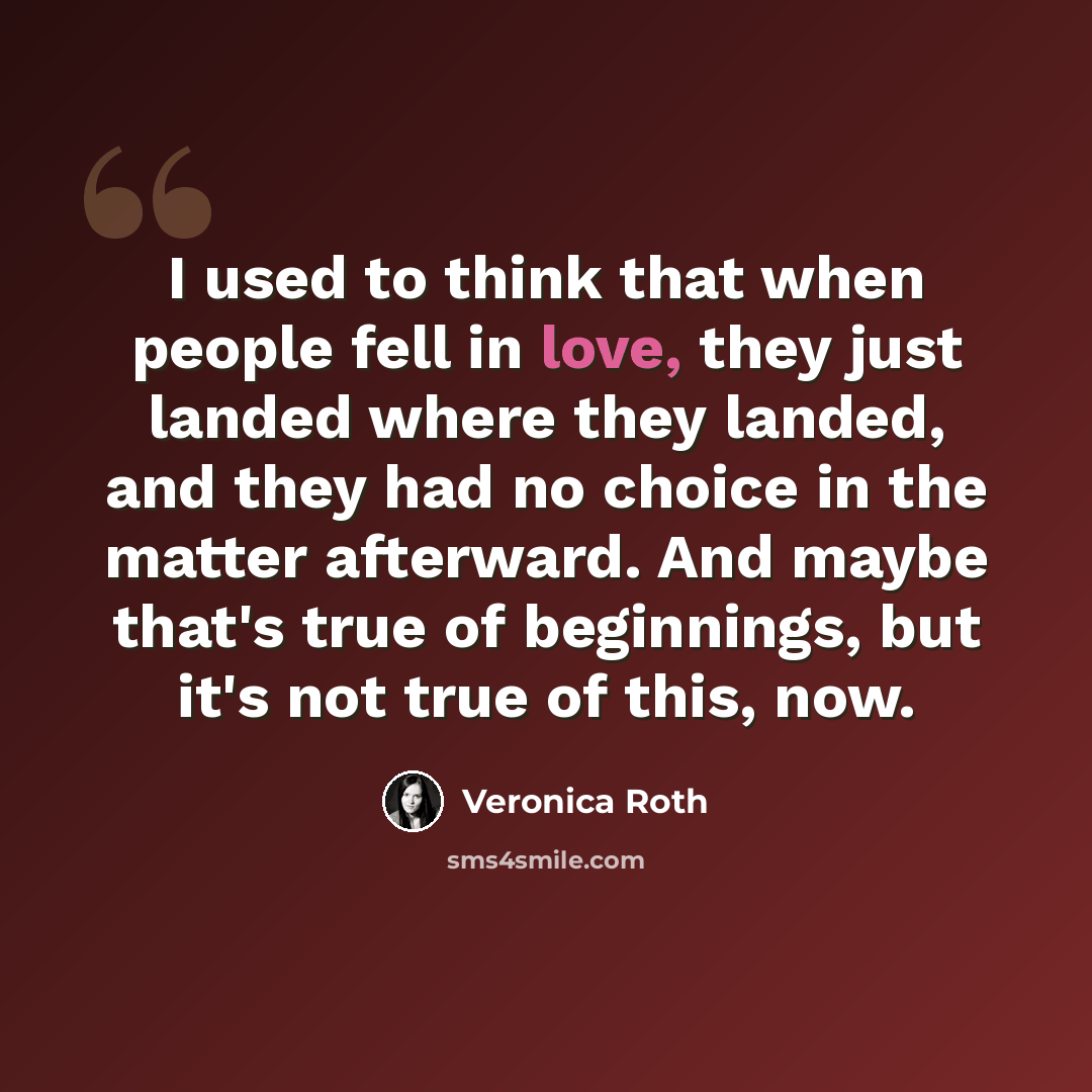 “I used to think that when people fell in love, they just landed where they landed, and they had no choice in the matter afterward. And maybe that's true of beginnings, but it's not true of this, now.” quote by Veronica Roth