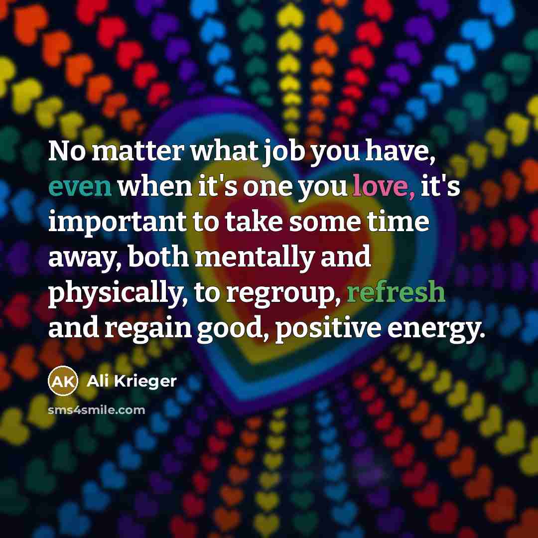 “No matter what job you have, even when it's one you love, it's important to take some time away, both mentally and physically, to regroup, refresh and regain good, positive energy.” quote by Ali Krieger