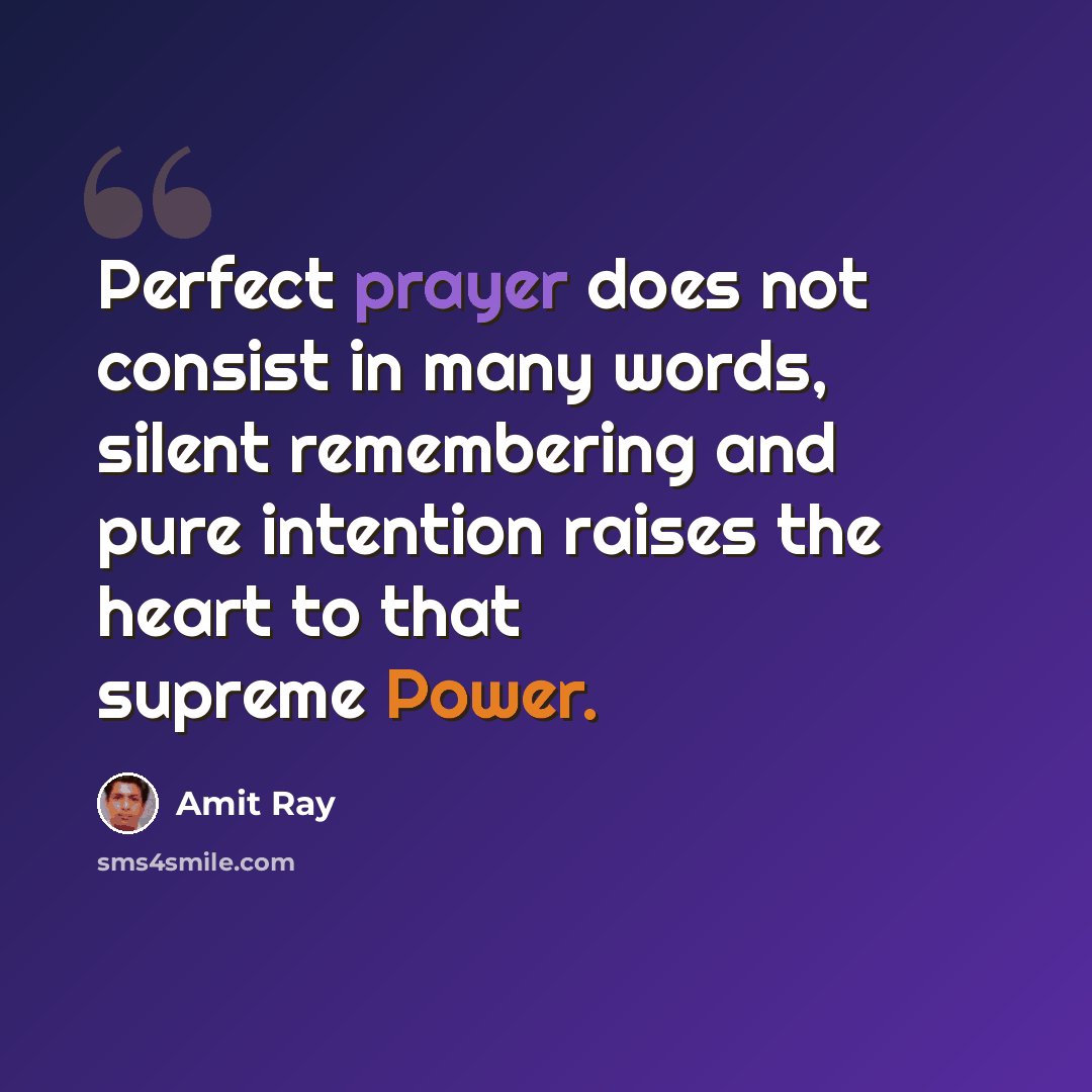 “Perfect prayer does not consist in many words, silent remembering and pure intention raises the heart to that supreme Power.” quote by Amit Ray
