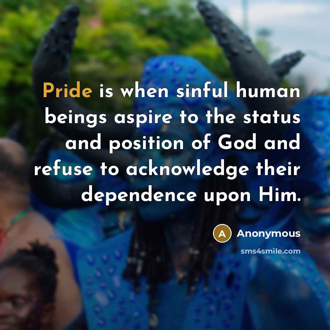 “Pride is when sinful human beings aspire to the status and position of God and refuse to acknowledge their dependence upon Him.” quote by Anonymous
