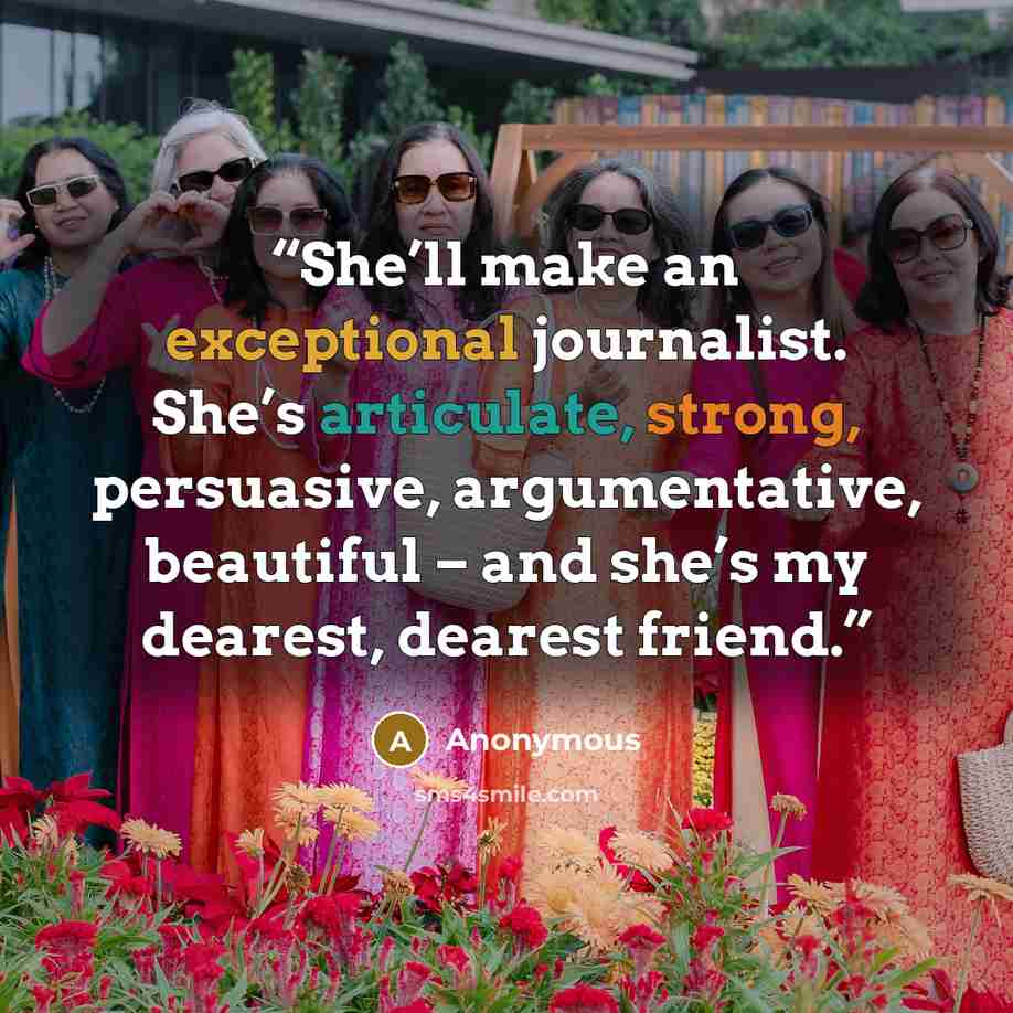 “She’ll make an exceptional journalist. She’s articulate, strong, persuasive, argumentative, beautiful – and she’s my dearest, dearest friend.” quote by Anonymous