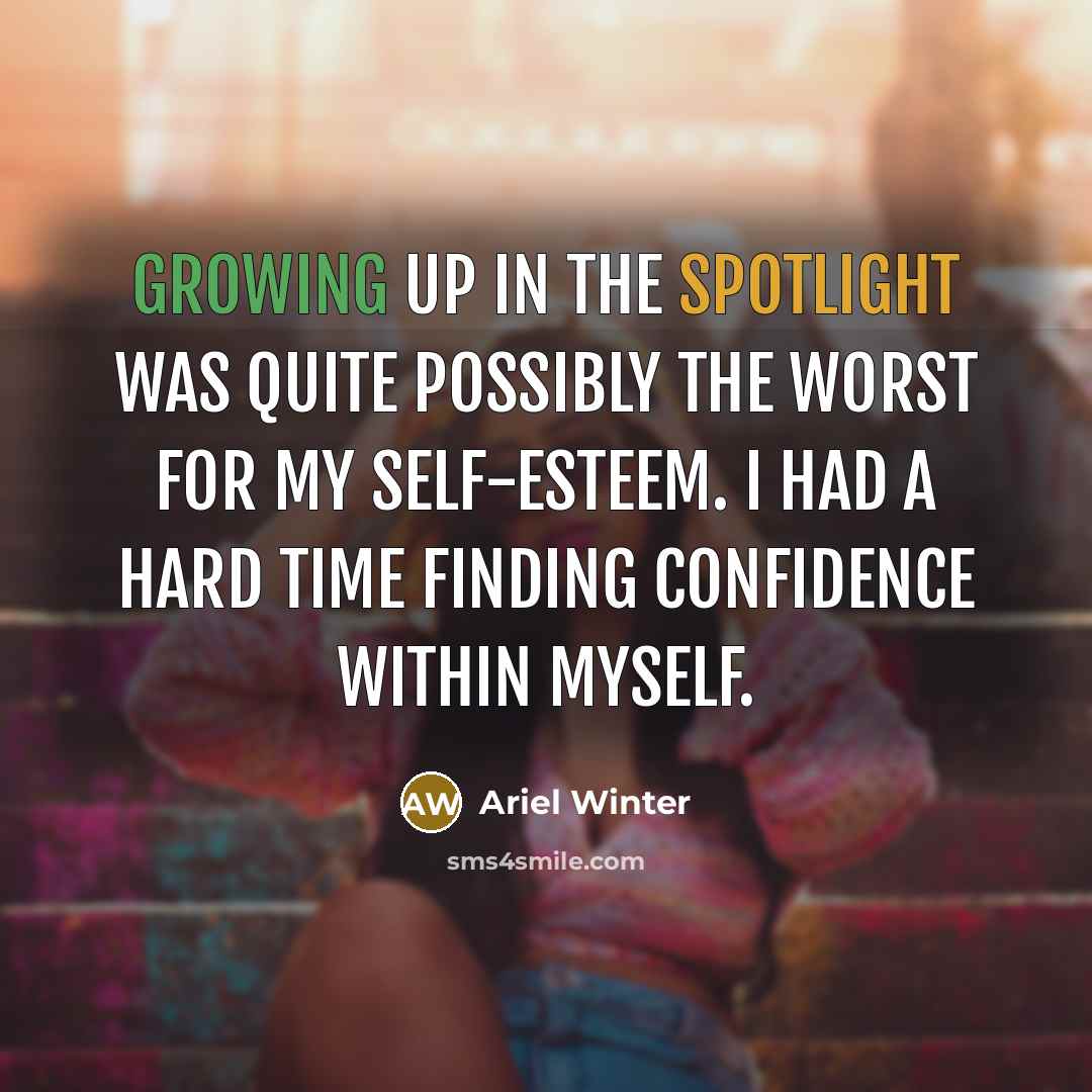 “Growing up in the spotlight was quite possibly the worst for my self-esteem. I had a hard time finding confidence within myself.” quote by Ariel Winter