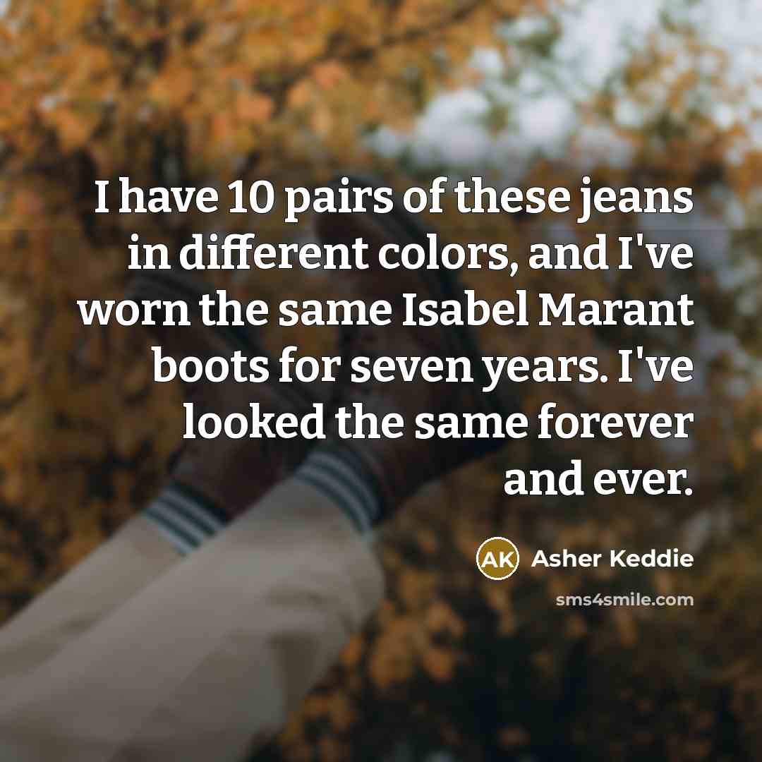 “I have 10 pairs of these jeans in different colors, and I've worn the same Isabel Marant boots for seven years. I've looked the same forever and ever.” quote by Asher Keddie