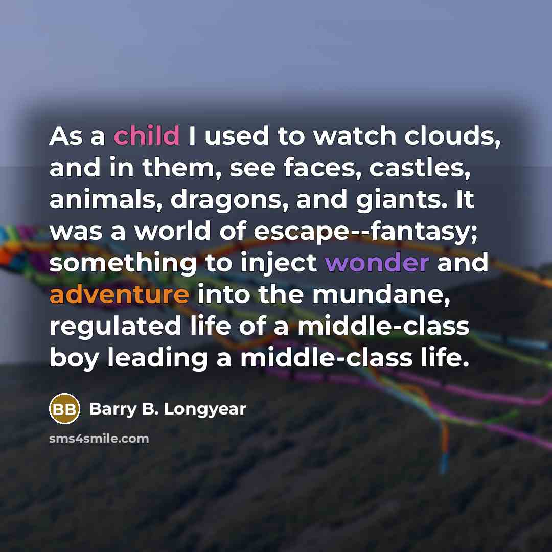 “As a child I used to watch clouds, and in them, see faces, castles, animals, dragons, and giants. It was a world of escape--fantasy; something to inject wonder and adventure into the mundane, regulated life of a middle-class boy leading a middle-class life.” quote by Barry B. Longyear