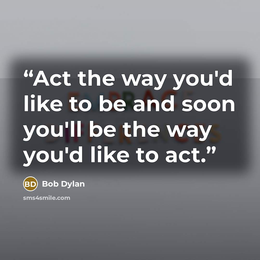 “Act the way you'd like to be and soon you'll be the way you'd like to act.” quote by Bob Dylan
