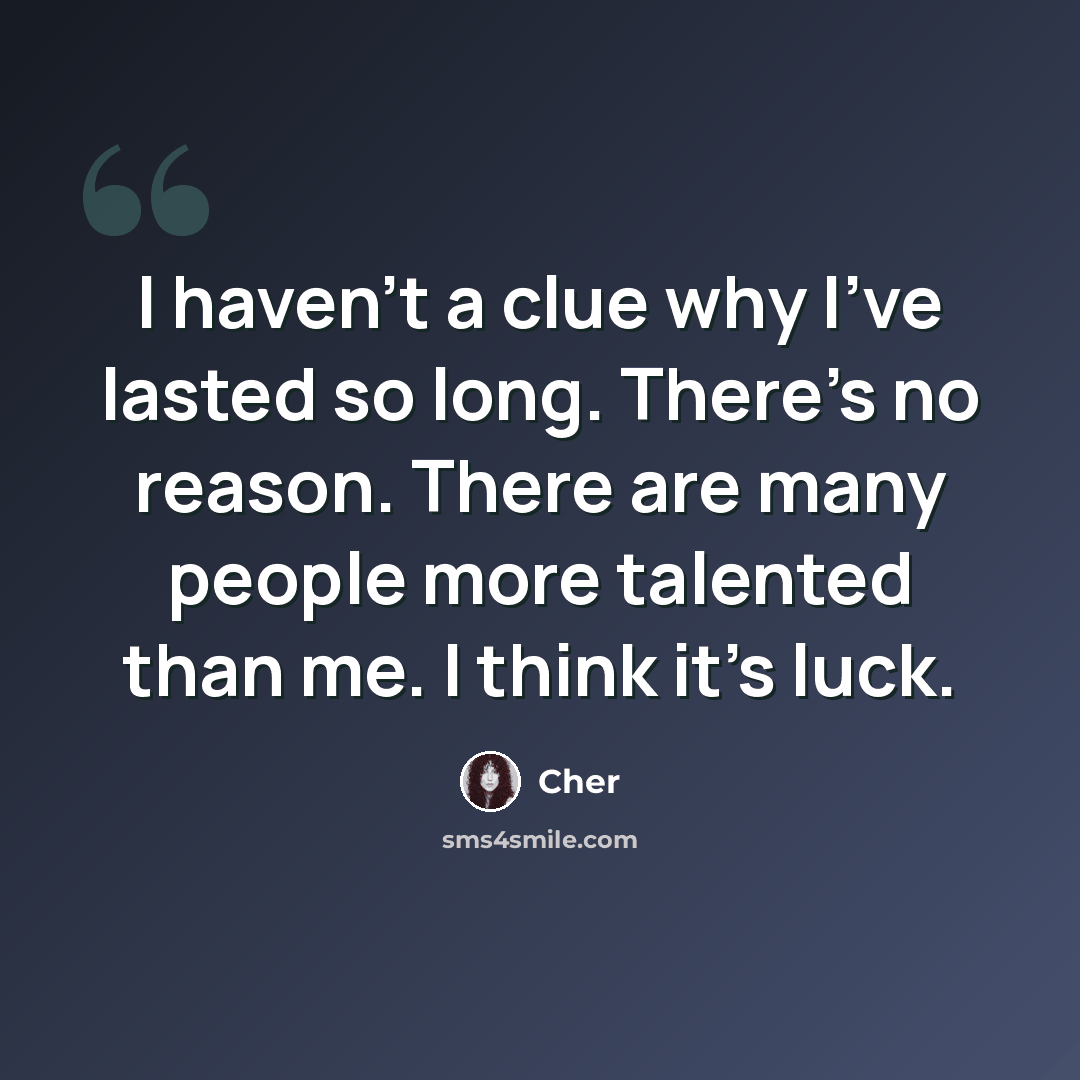 “I haven't a clue why I've lasted so long. There's no reason. There are many people more talented than me. I think it's luck.” quote by Cher