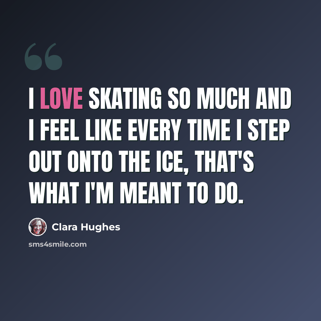 “I love skating so much and I feel like every time I step out onto the ice, that's what I'm meant to do.” quote by Clara Hughes