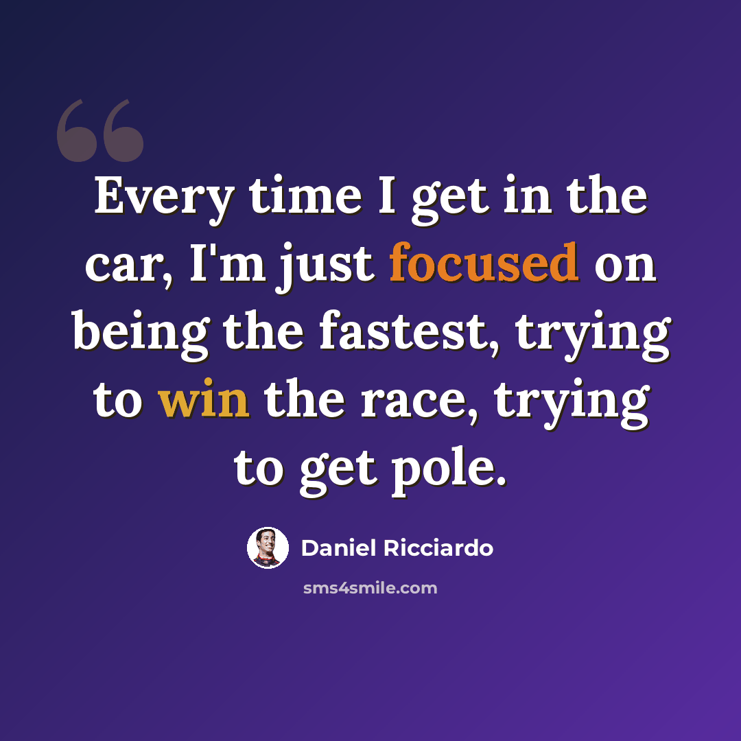“Every time I get in the car, I'm just focused on being the fastest, trying to win the race, trying to get pole.” quote by Daniel Ricciardo