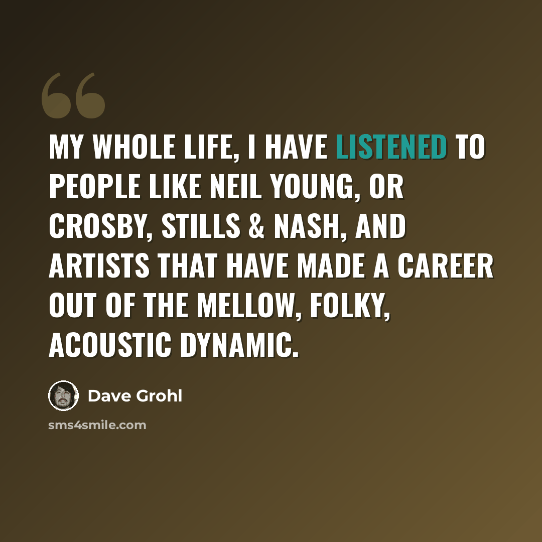 “My whole life, I have listened to people like Neil Young, or Crosby, Stills & Nash, and artists that have made a career out of the mellow, folky, acoustic dynamic.” quote by Dave Grohl