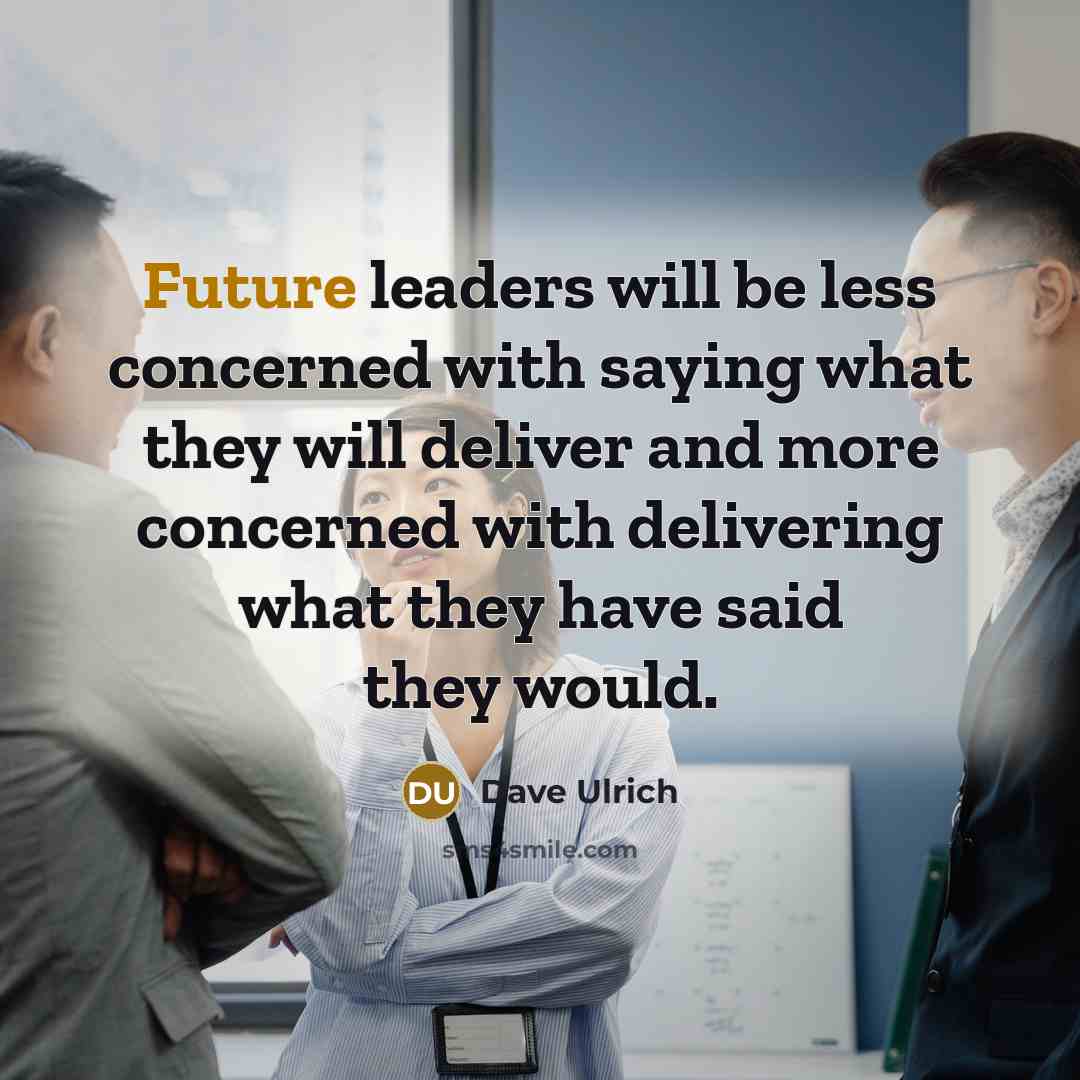 “Future leaders will be less concerned with saying what they will deliver and more concerned with delivering what they have said they would.” quote by Dave Ulrich