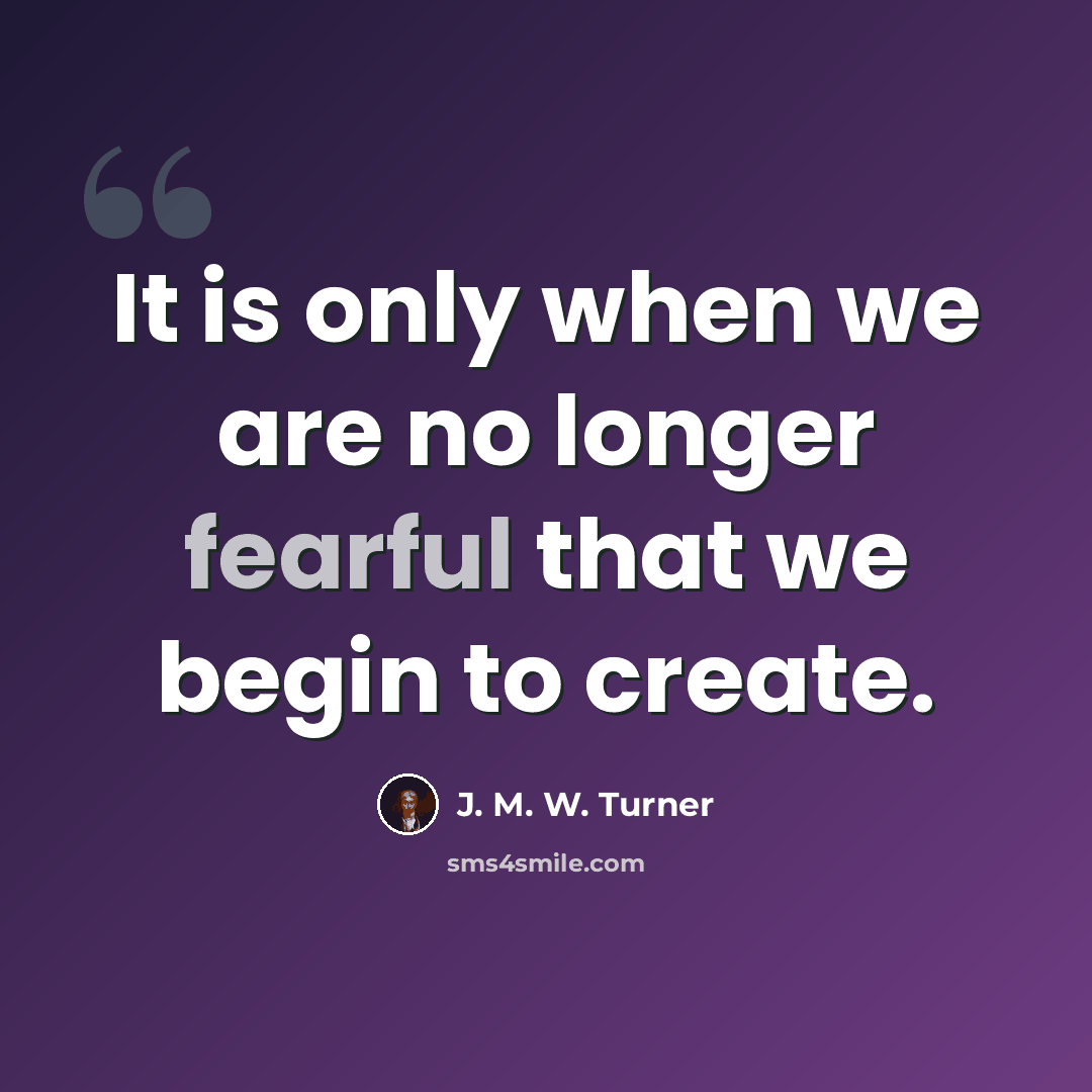 “It is only when we are no longer fearful that we begin to create.” quote by J. M. W. Turner