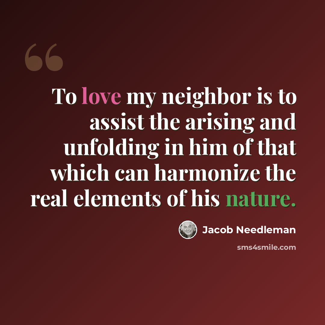 “To love my neighbor is to assist the arising and unfolding in him of that which can harmonize the real elements of his nature.” quote by Jacob Needleman