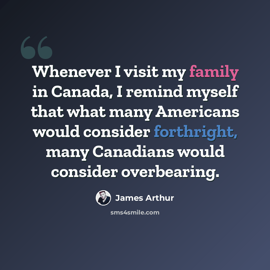 “Whenever I visit my family in Canada, I remind myself that what many Americans would consider forthright, many Canadians would consider overbearing.” quote by James Arthur