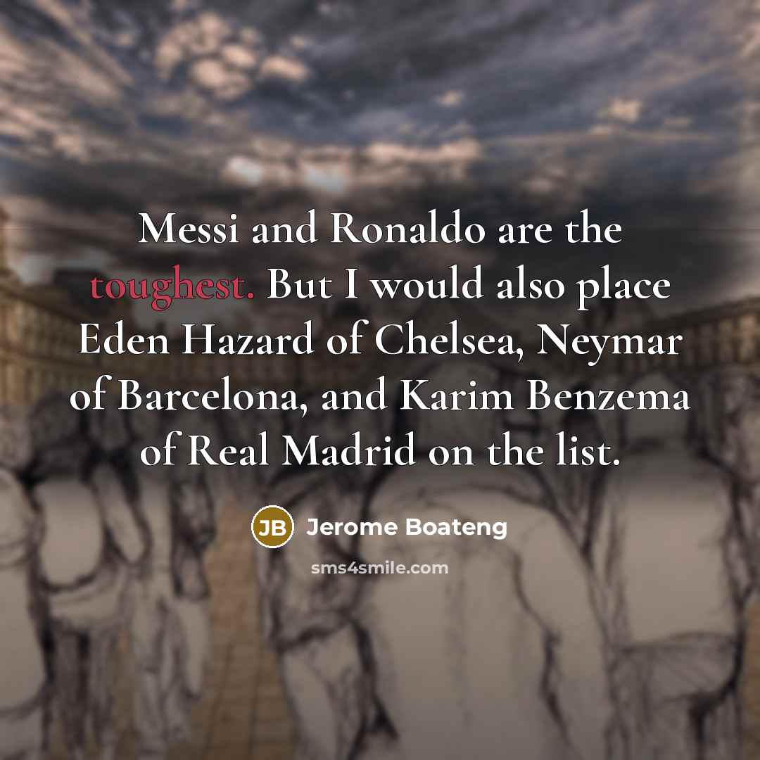 “Messi and Ronaldo are the toughest. But I would also place Eden Hazard of Chelsea, Neymar of Barcelona, and Karim Benzema of Real Madrid on the list.” quote by Jerome Boateng