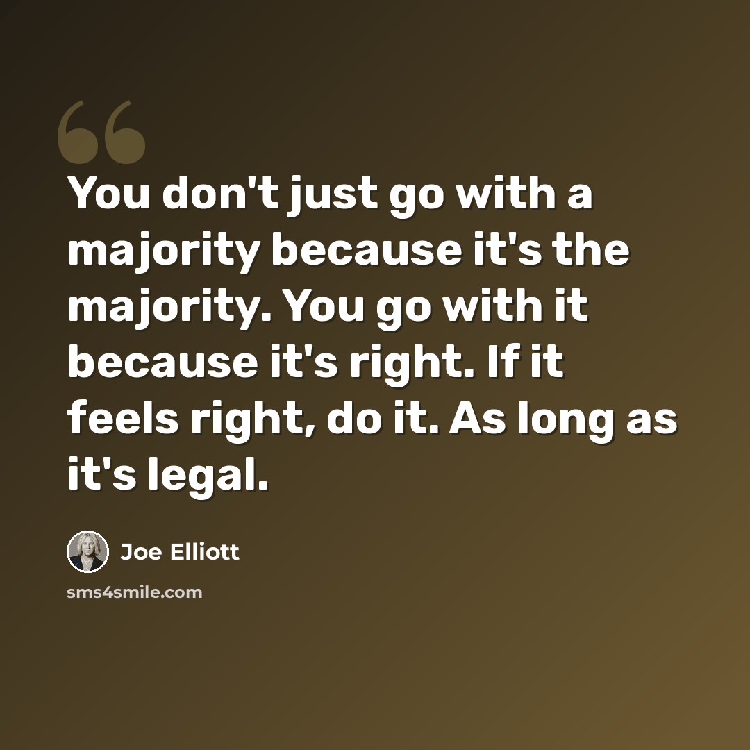 “You don't just go with a majority because it's the majority. You go with it because it's right. If it feels right, do it. As long as it's legal.” quote by Joe Elliott