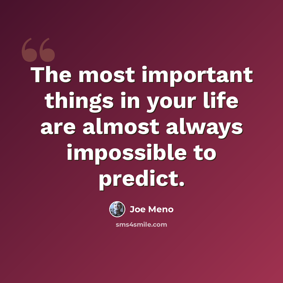 “The most important things in your life are almost always impossible to predict.” quote by Joe Meno