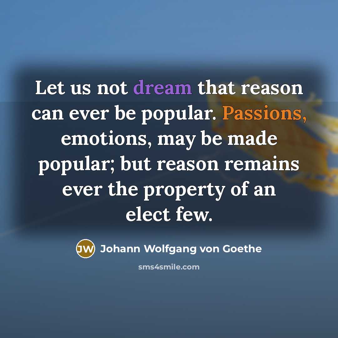 “Let us not dream that reason can ever be popular. Passions, emotions, may be made popular; but reason remains ever the property of an elect few.” quote by Johann Wolfgang von Goethe