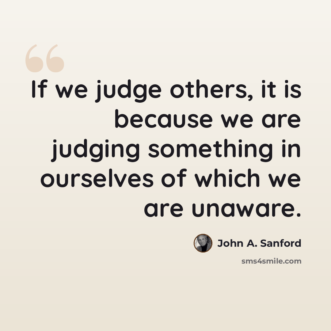 “If we judge others, it is because we are judging something in ourselves of which we are unaware.” quote by John A. Sanford