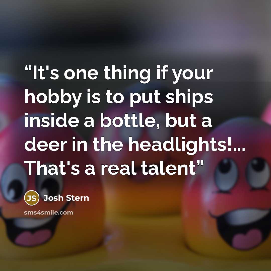 “It's one thing if your hobby is to put ships inside a bottle, but a deer in the headlights!... That's a real talent” quote by Josh Stern