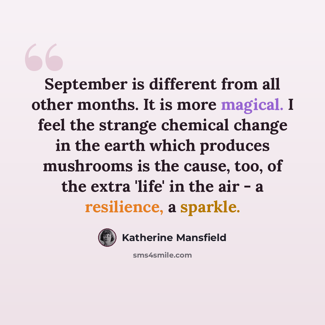 “September is different from all other months. It is more magical. I feel the strange chemical change in the earth which produces mushrooms is the cause, too, of the extra 'life' in the air - a resilience, a sparkle.” quote by Katherine Mansfield