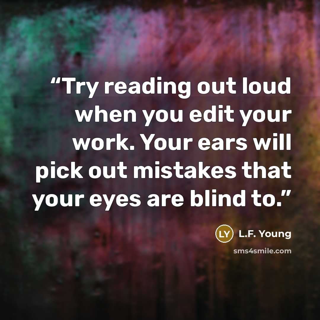 “Try reading out loud when you edit your work. Your ears will pick out mistakes that your eyes are blind to.” quote by L.F. Young