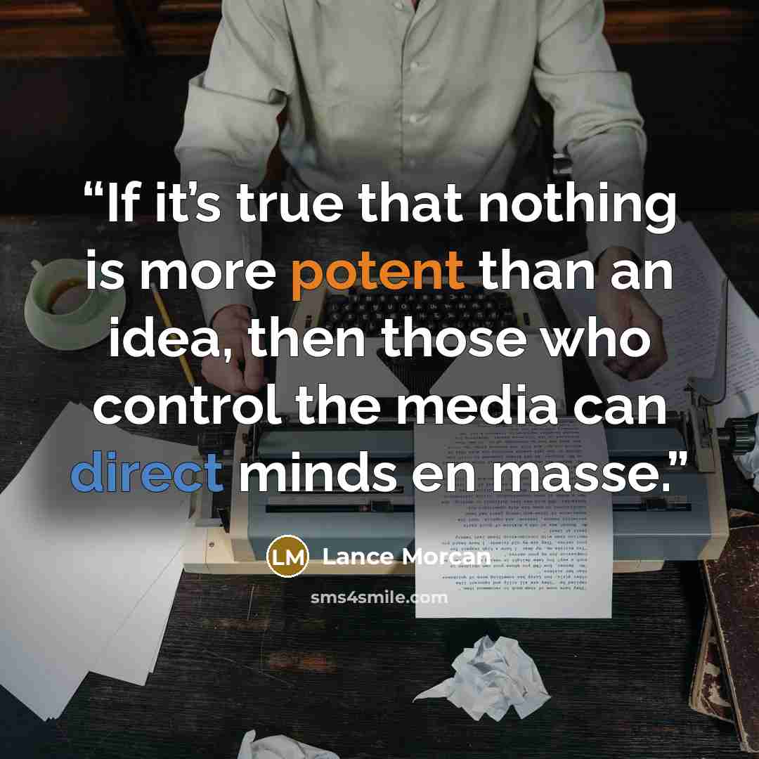 “If it’s true that nothing is more potent than an idea, then those who control the media can direct minds en masse.” quote by Lance Morcan