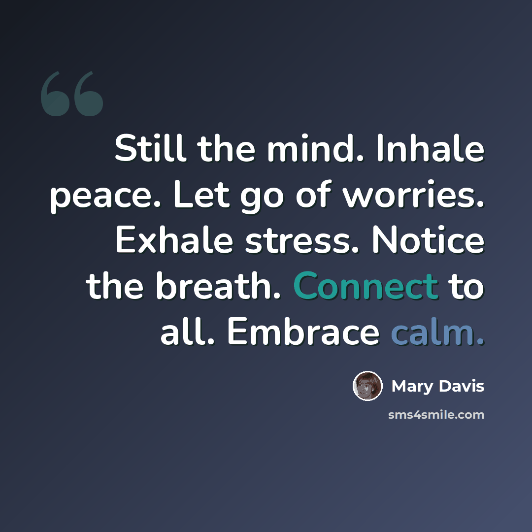 “Still the mind. Inhale peace. Let go of worries. Exhale stress. Notice the breath. Connect to all. Embrace calm.” quote by Mary Davis