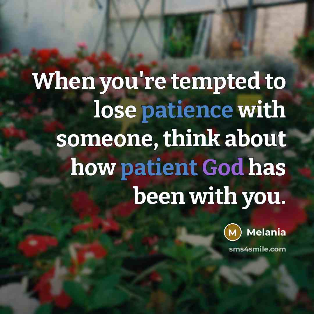 “When you're tempted to lose patience with someone, think about how patient God has been with you.” quote by Melania