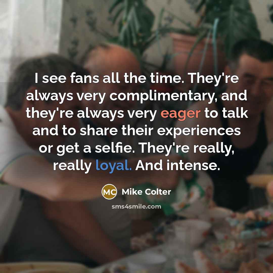 “I see fans all the time. They're always very complimentary, and they're always very eager to talk and to share their experiences or get a selfie. They're really, really loyal. And intense.” quote by Mike Colter
