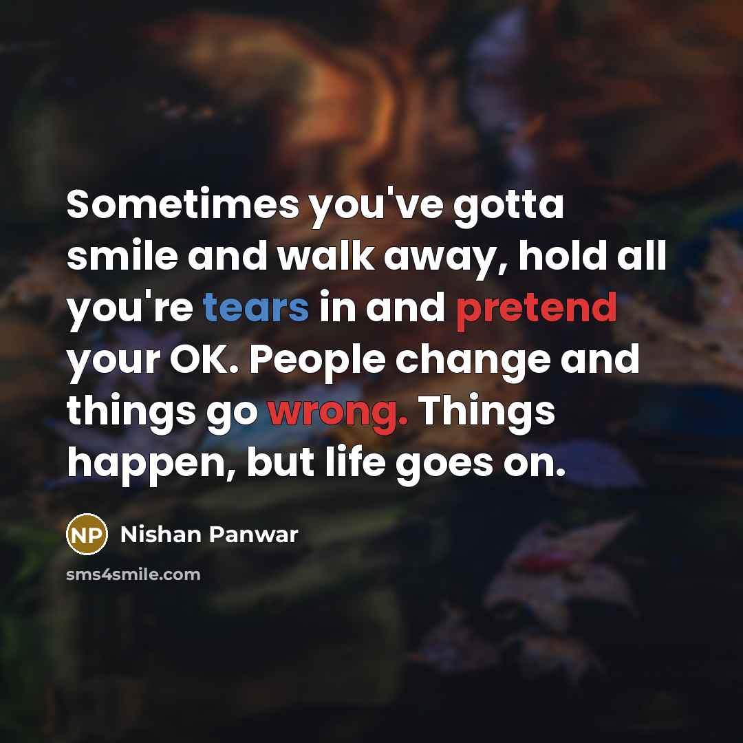“Sometimes you've gotta smile and walk away, hold all you're tears in and pretend your OK. People change and things go wrong. Things happen, but life goes on.” quote by Nishan Panwar