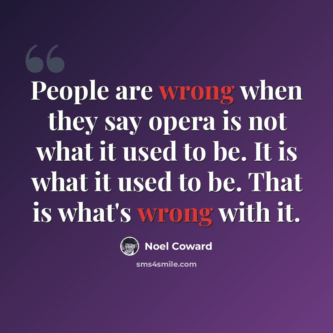 “People are wrong when they say opera is not what it used to be. It is what it used to be. That is what's wrong with it.” quote by Noel Coward