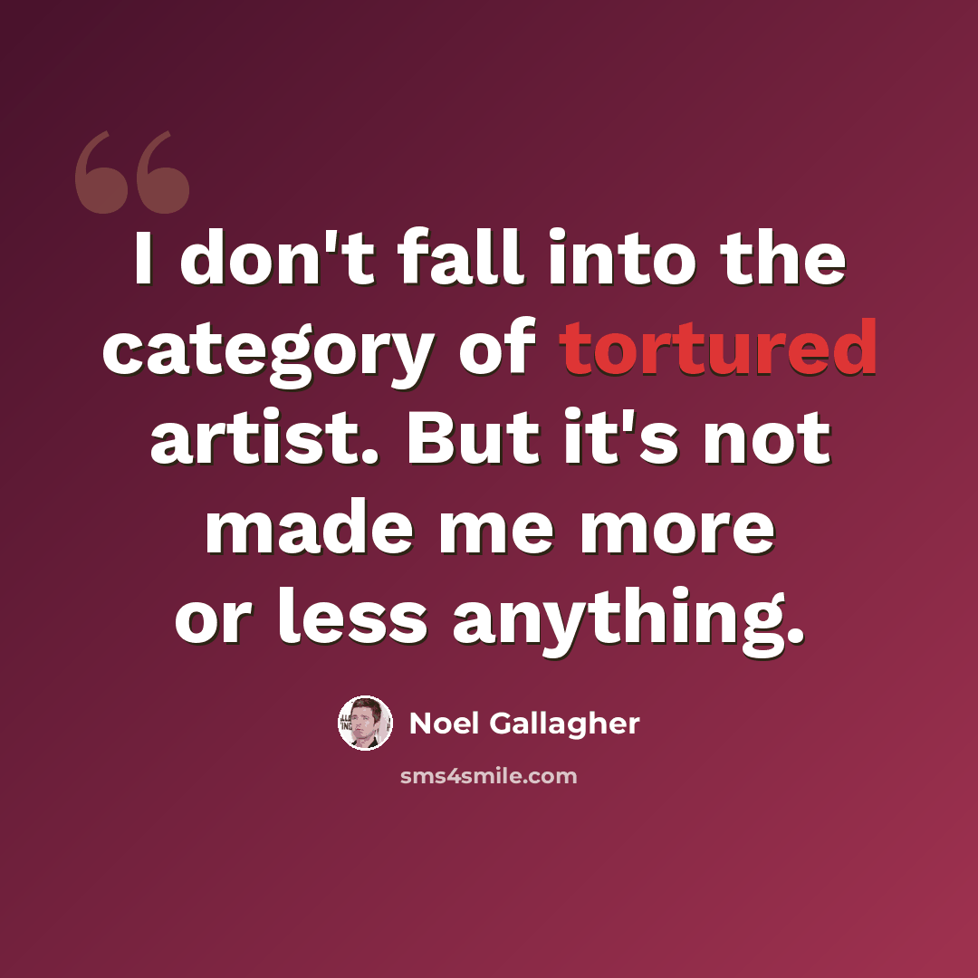 “I don't fall into the category of tortured artist. But it's not made me more or less anything.” quote by Noel Gallagher