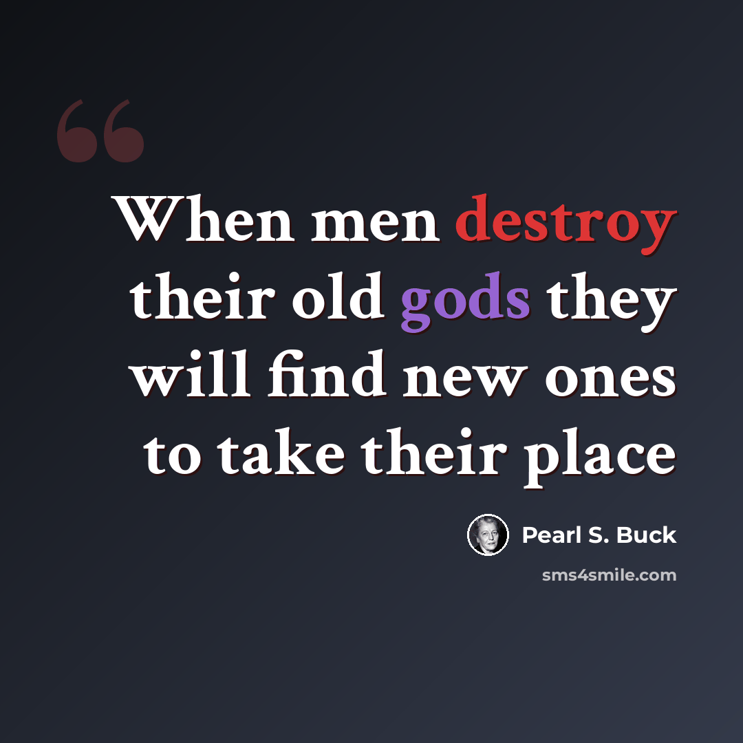 “When men destroy their old gods they will find new ones to take their place” quote by Pearl S. Buck