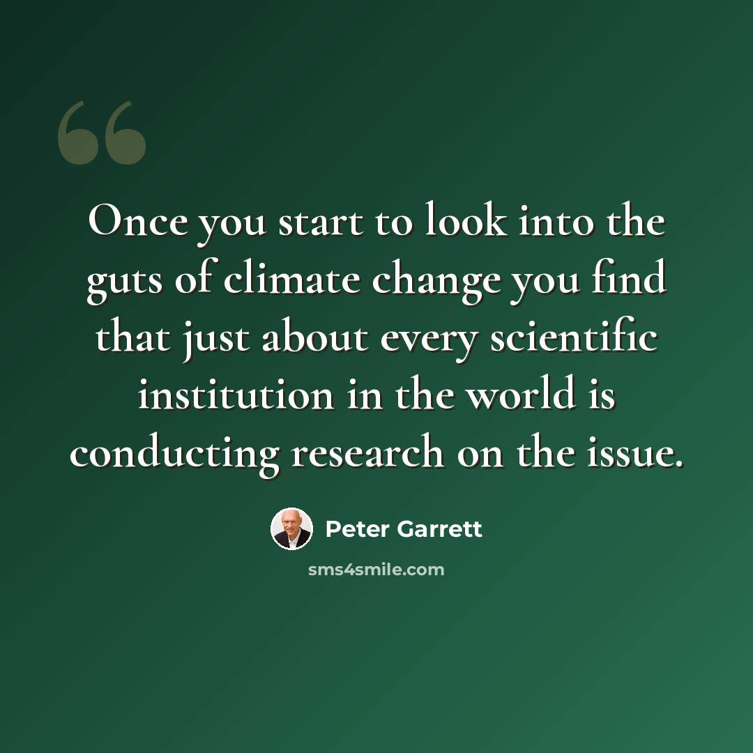 “Once you start to look into the guts of climate change you find that just about every scientific institution in the world is conducting research on the issue.” quote by Peter Garrett