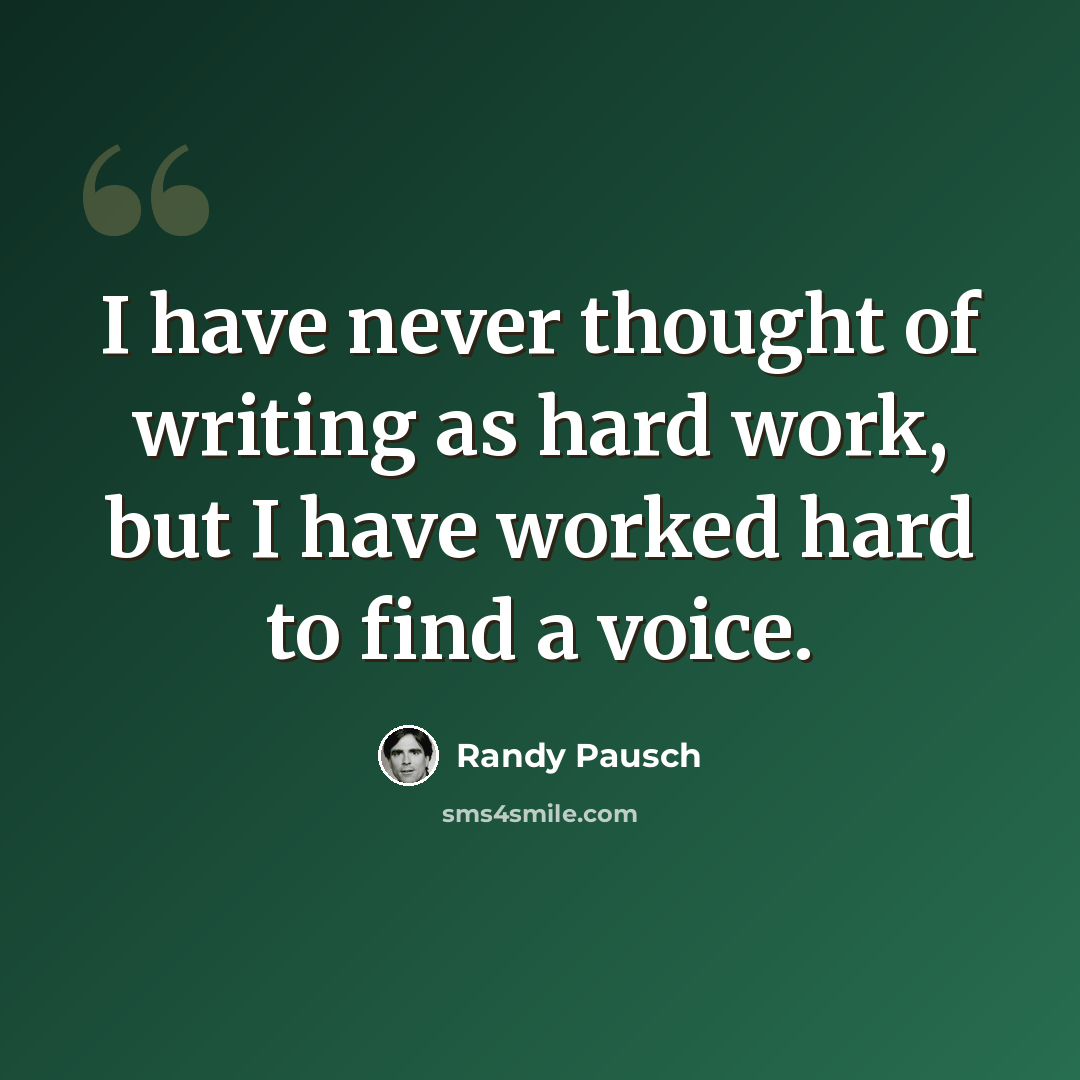 “I have never thought of writing as hard work, but I have worked hard to find a voice.” quote by Randy Pausch