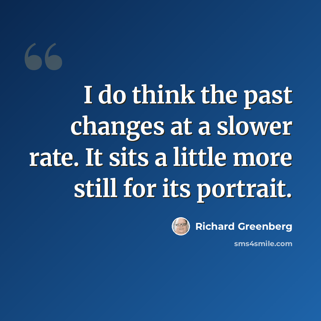 “I do think the past changes at a slower rate. It sits a little more still for its portrait.” quote by Richard Greenberg
