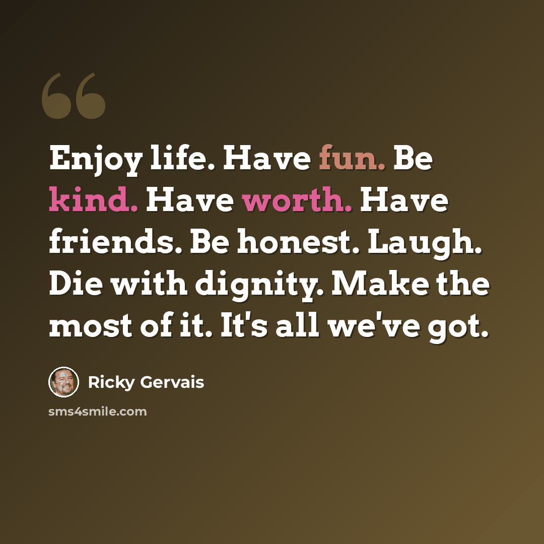 “Enjoy life. Have fun. Be kind. Have worth. Have friends. Be honest. Laugh. Die with dignity. Make the most of it. It's all we've got.” quote by Ricky Gervais