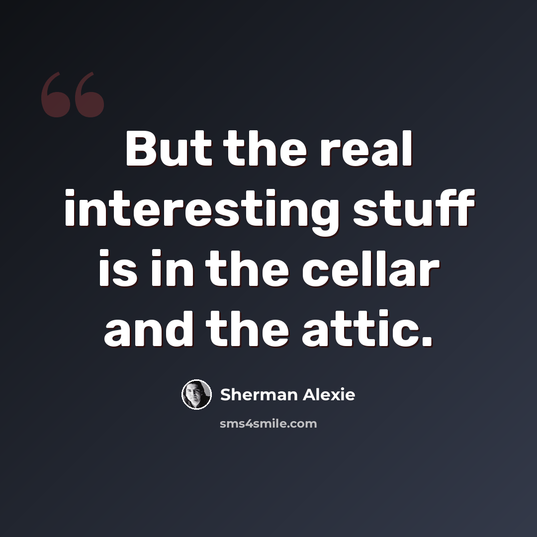 “But the real interesting stuff is in the cellar and the attic.” quote by Sherman Alexie