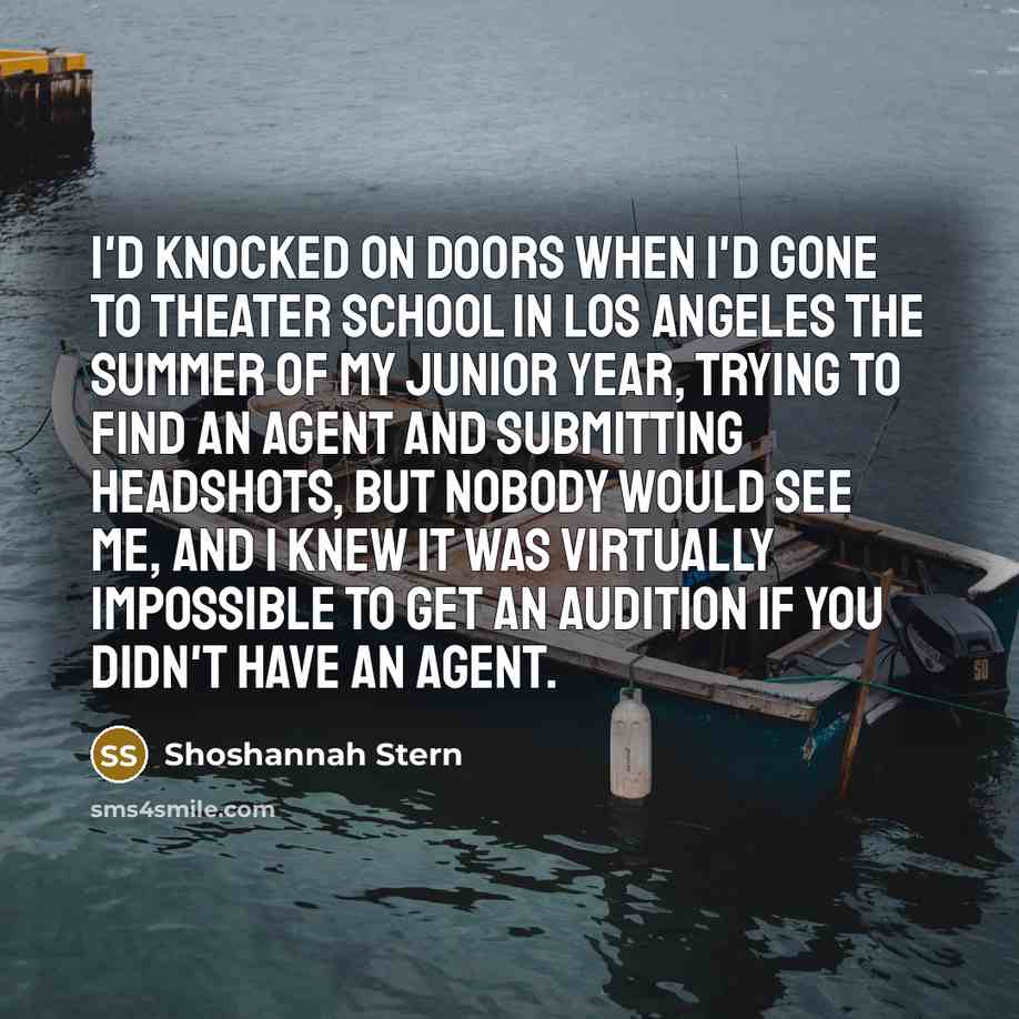 “I'd knocked on doors when I'd gone to theater school in Los Angeles the summer of my junior year, trying to find an agent and submitting headshots, but nobody would see me, and I knew it was virtually impossible to get an audition if you didn't have an agent.” quote by Shoshannah Stern
