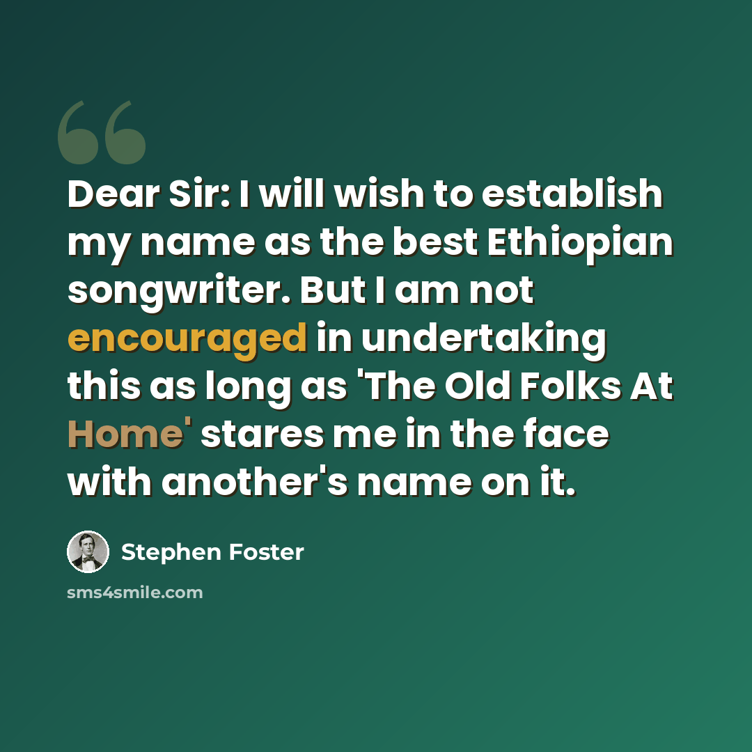 “Dear Sir: I will wish to establish my name as the best Ethiopian songwriter. But I am not encouraged in undertaking this as long as 'The Old Folks At Home' stares me in the face with another's name on it.” quote by Stephen Foster