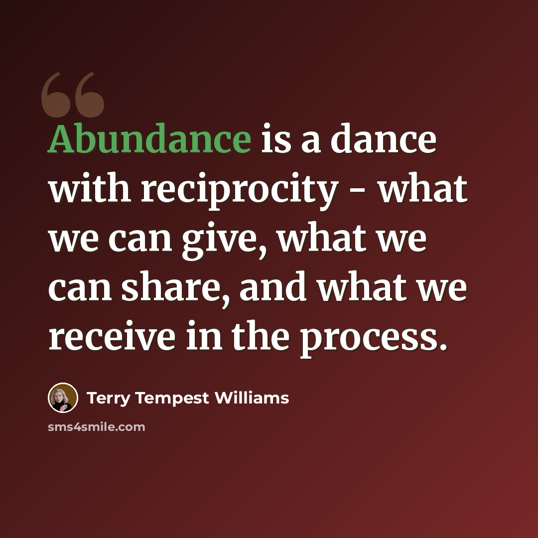 “Abundance is a dance with reciprocity - what we can give, what we can share, and what we receive in the process.” quote by Terry Tempest Williams