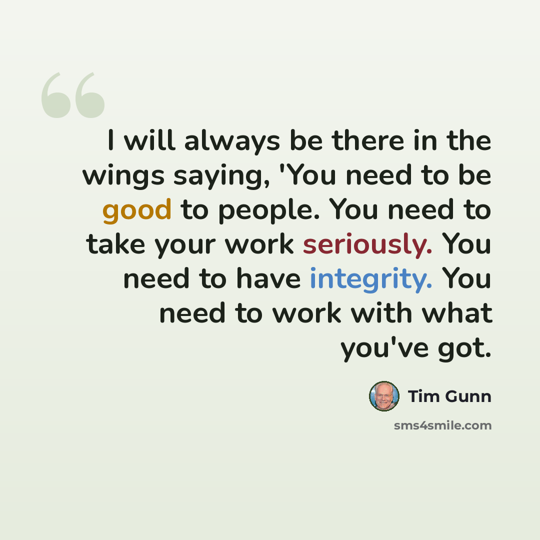 “I will always be there in the wings saying, 'You need to be good to people. You need to take your work seriously. You need to have integrity. You need to work with what you've got.” quote by Tim Gunn
