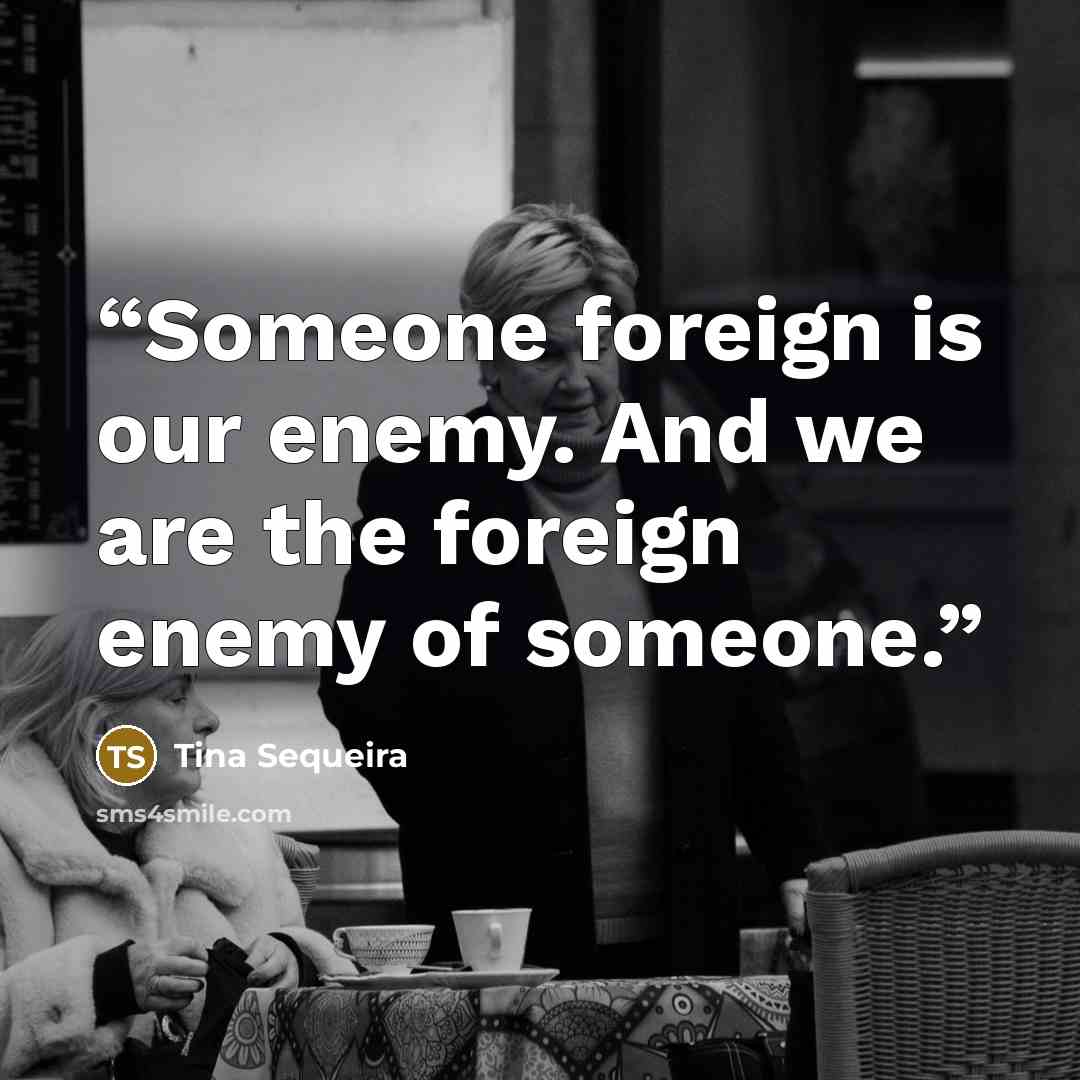 “Someone foreign is our enemy. And we are the foreign enemy of someone.” quote by Tina Sequeira