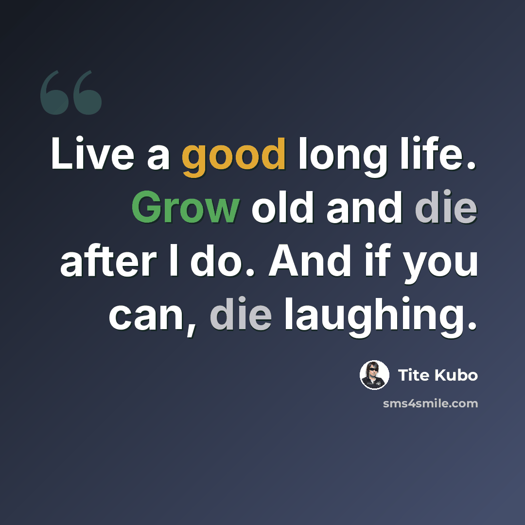 “Live a good long life. Grow old and die after I do. And if you can, die laughing.” quote by Tite Kubo