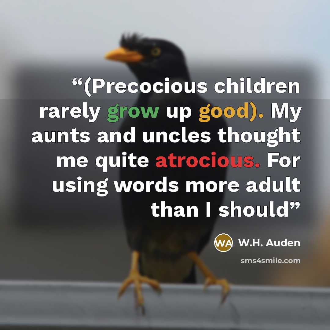 “(Precocious children rarely grow up good). My aunts and uncles thought me quite atrocious. For using words more adult than I should” quote by W.H. Auden