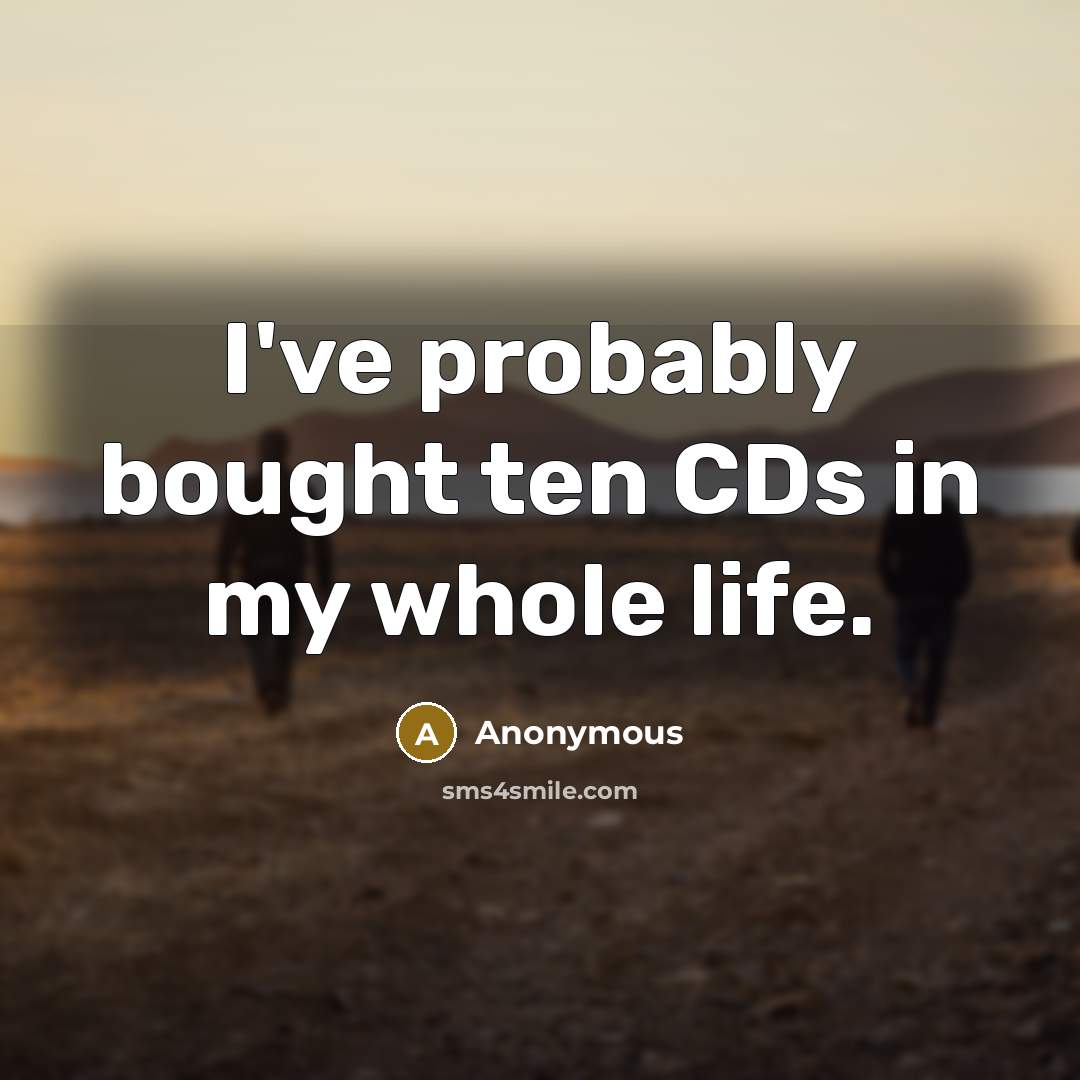 “I've probably bought ten CDs in my whole life.” quote by Anonymous