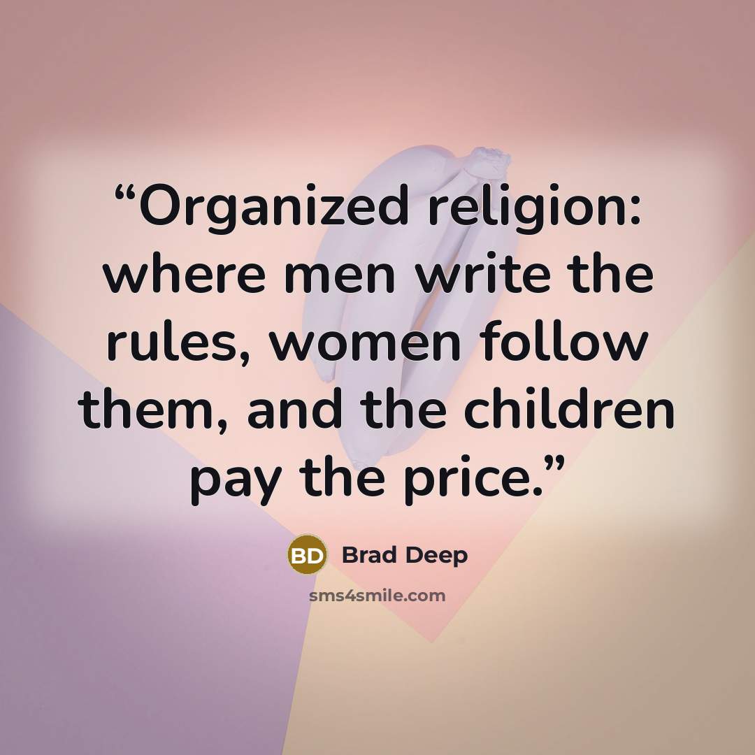 “Organized religion: where men write the rules, women follow them, and the children pay the price.” quote by Brad Deep