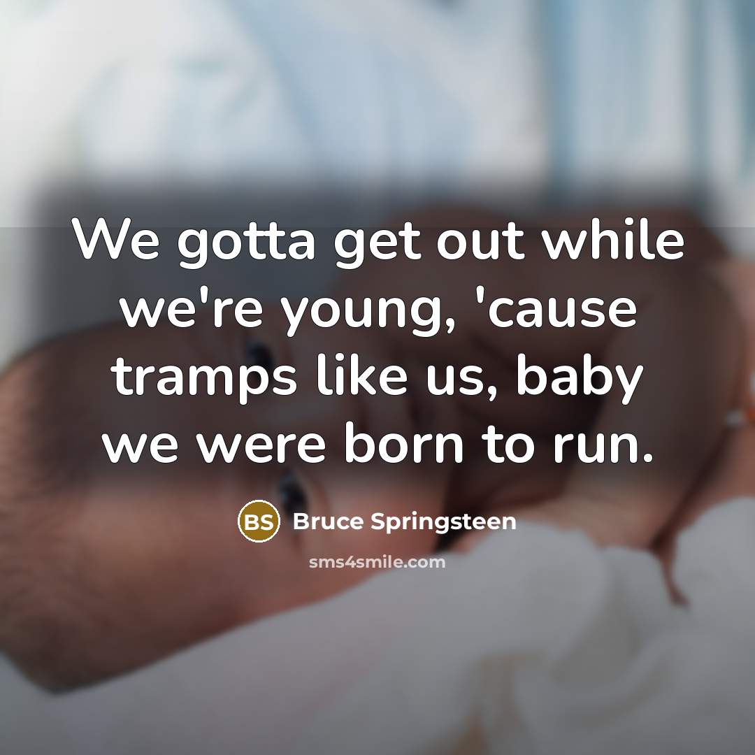 “We gotta get out while we're young, 'cause tramps like us, baby we were born to run.” quote by Bruce Springsteen