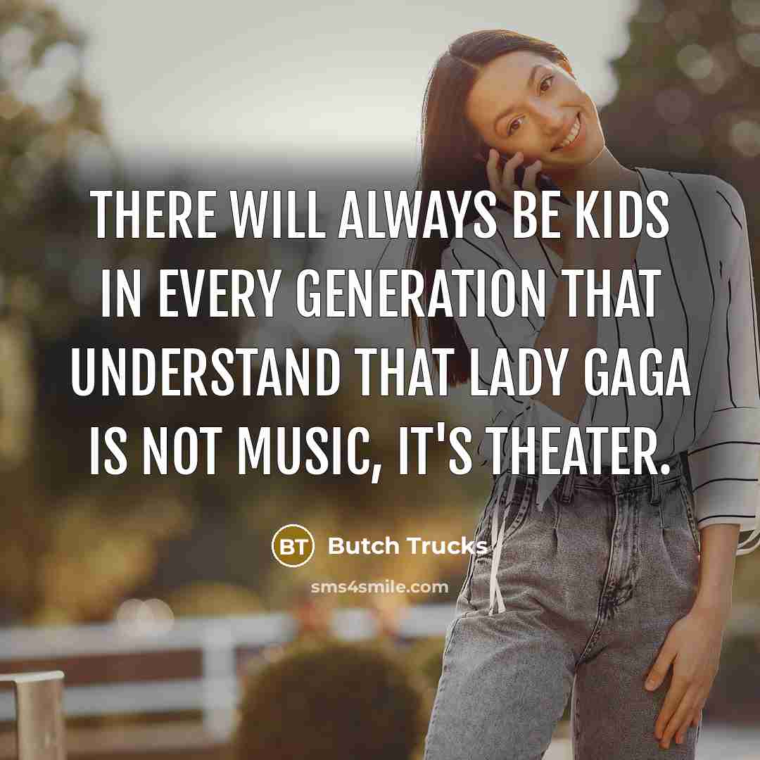 “There will always be kids in every generation that understand that Lady Gaga is not music, it's theater.” quote by Butch Trucks