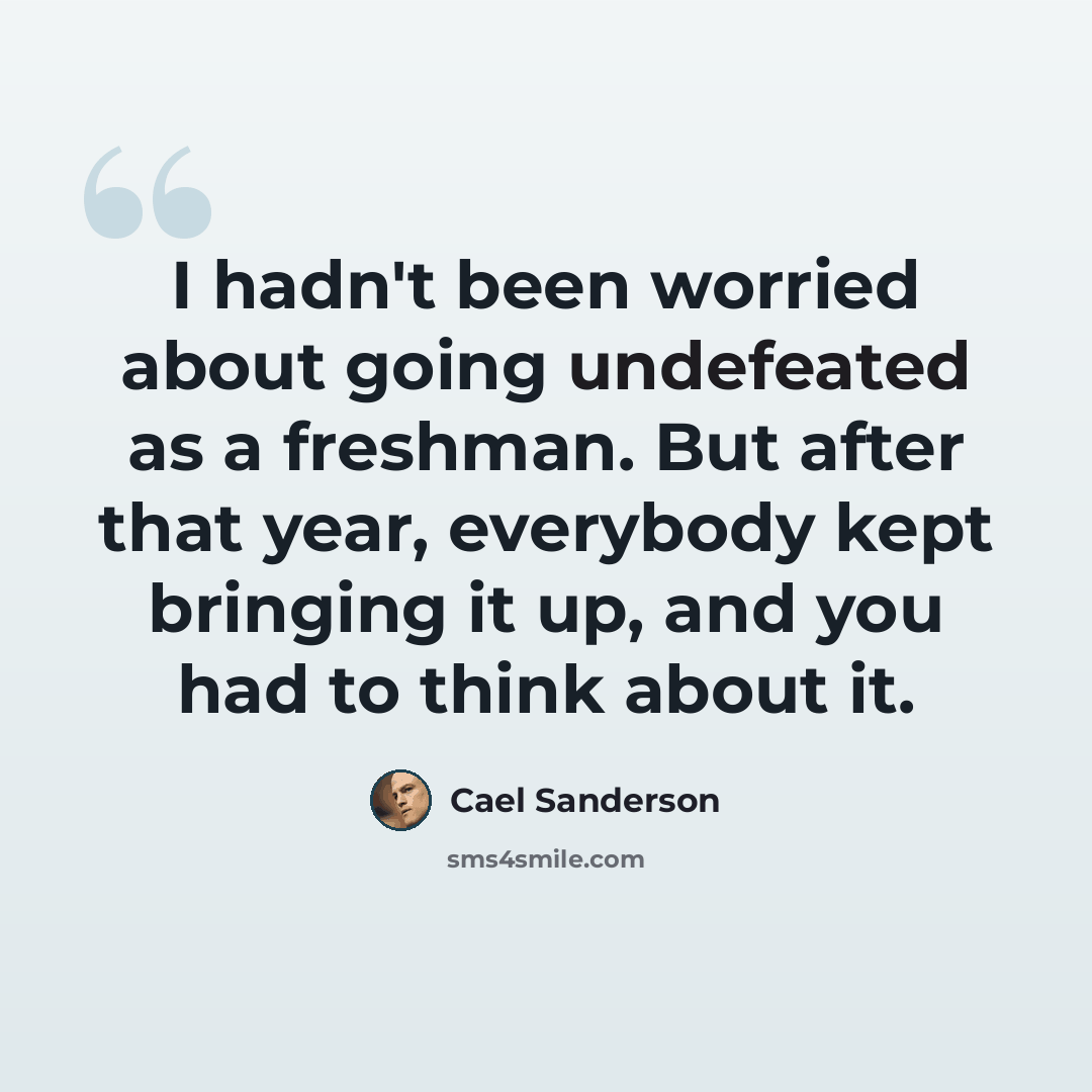 “I hadn't been worried about going undefeated as a freshman. But after that year, everybody kept bringing it up, and you had to think about it.” quote by Cael Sanderson